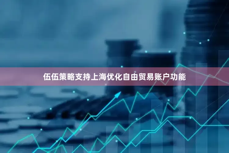 伍伍策略支持上海优化自由贸易账户功能
