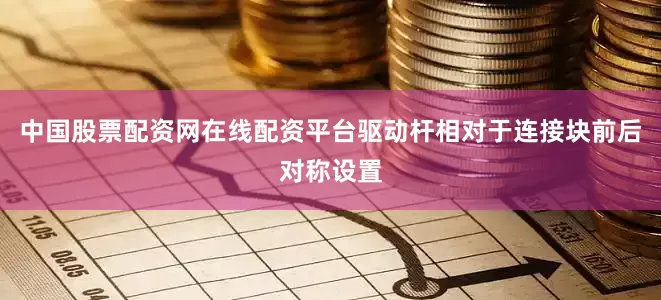 中国股票配资网在线配资平台驱动杆相对于连接块前后对称设置