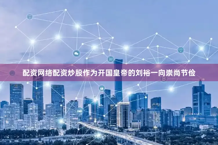 配资网络配资炒股作为开国皇帝的刘裕一向崇尚节俭