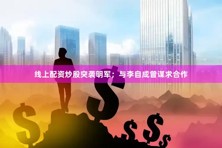 线上配资炒股突袭明军；与李自成曾谋求合作