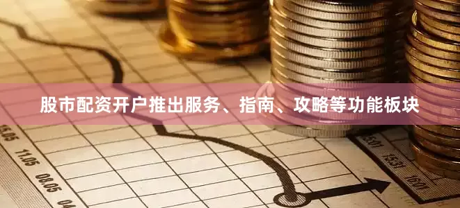 股市配资开户推出服务、指南、攻略等功能板块