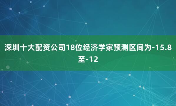 深圳十大配资公司　　18位经济学家预测区间为-15.8至-12