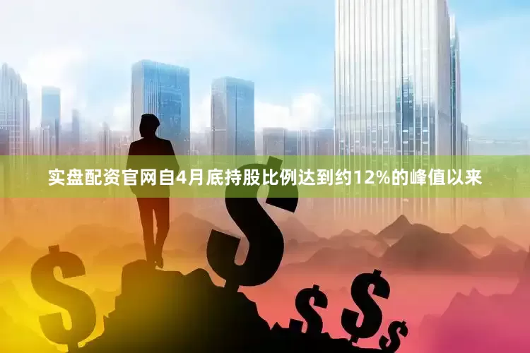实盘配资官网自4月底持股比例达到约12%的峰值以来