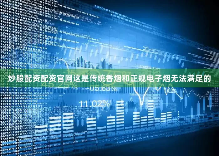 炒股配资配资官网这是传统香烟和正规电子烟无法满足的