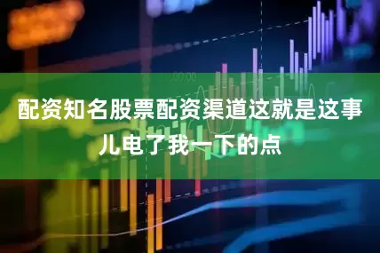 配资知名股票配资渠道这就是这事儿电了我一下的点