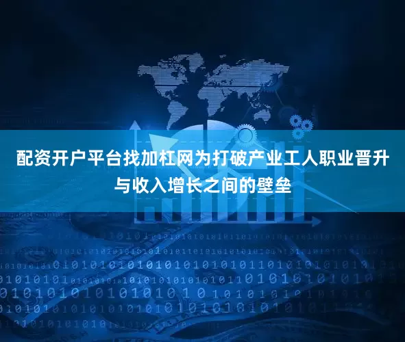 配资开户平台找加杠网为打破产业工人职业晋升与收入增长之间的壁垒