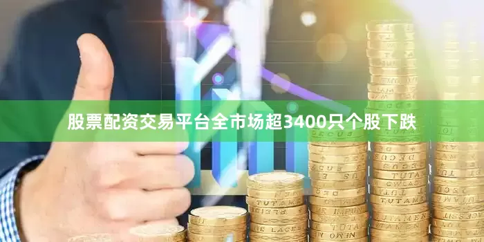 股票配资交易平台全市场超3400只个股下跌