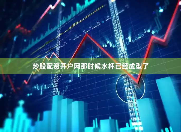 炒股配资开户网那时候水杯已经成型了