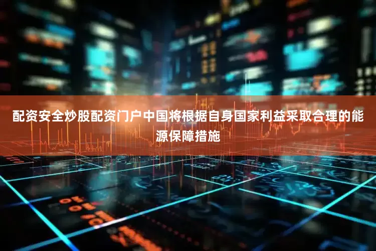 配资安全炒股配资门户中国将根据自身国家利益采取合理的能源保障措施
