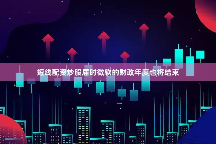 短线配资炒股届时微软的财政年度也将结束