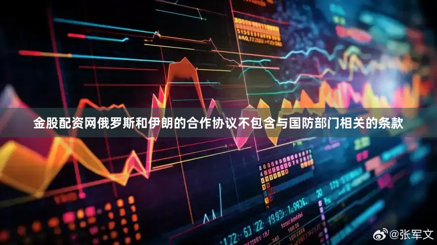 金股配资网俄罗斯和伊朗的合作协议不包含与国防部门相关的条款