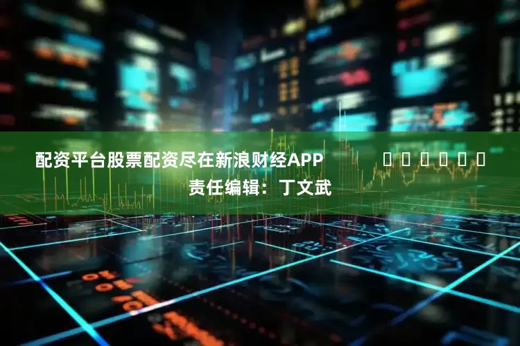 配资平台股票配资尽在新浪财经APP            						责任编辑：丁文武