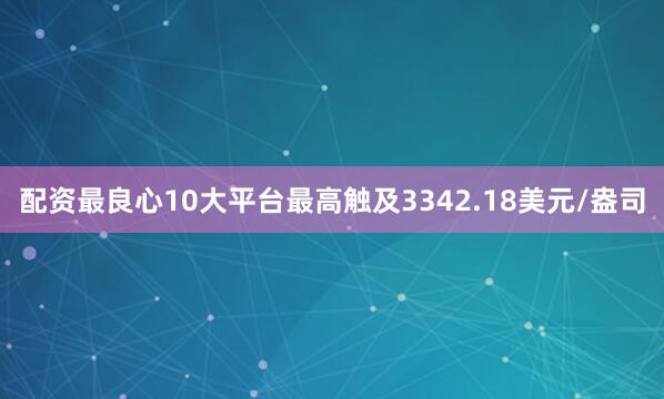 配资最良心10大平台最高触及3342.18美元/盎司
