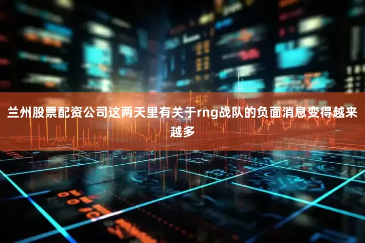 兰州股票配资公司这两天里有关于rng战队的负面消息变得越来越多