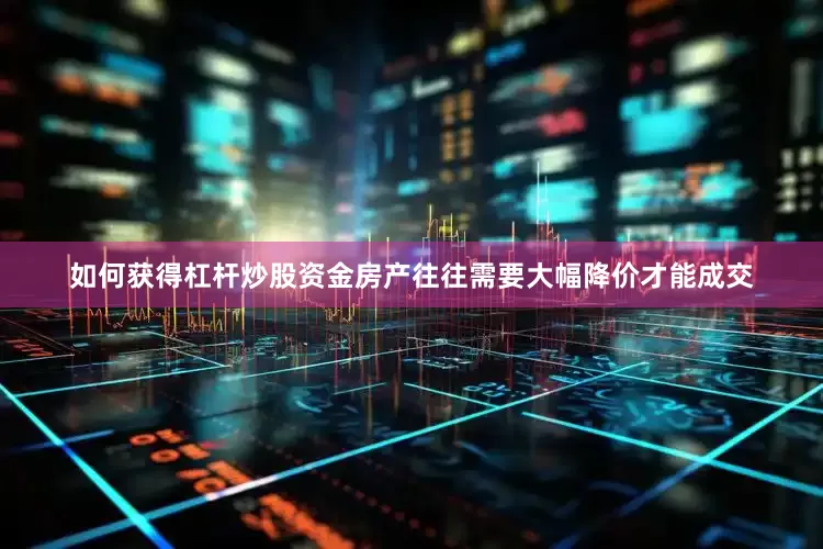 如何获得杠杆炒股资金房产往往需要大幅降价才能成交