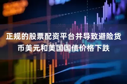 正规的股票配资平台并导致避险货币美元和美国国债价格下跌