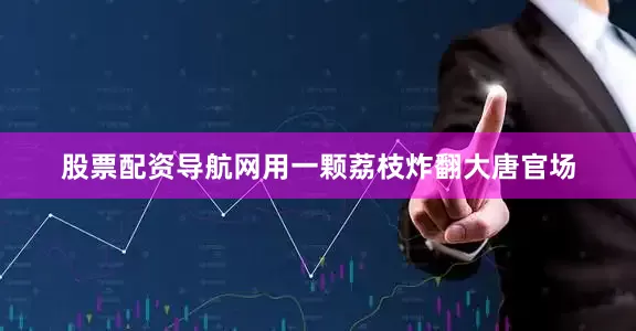 股票配资导航网用一颗荔枝炸翻大唐官场