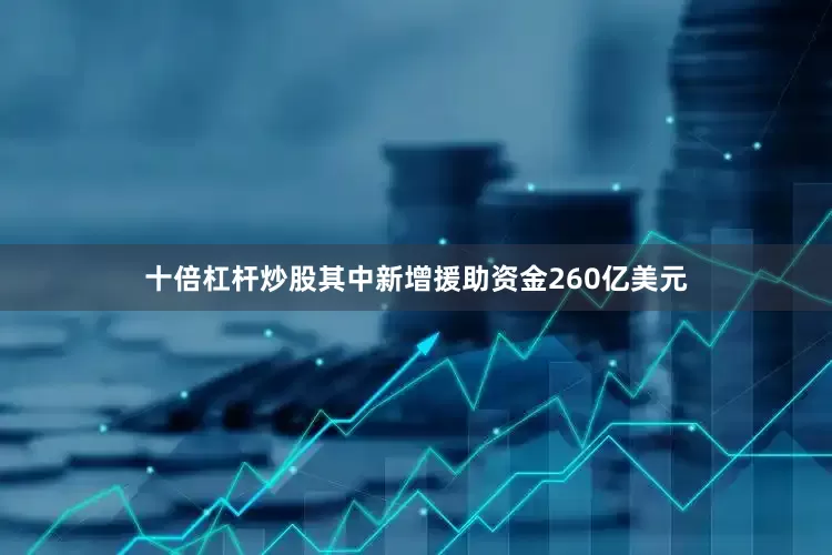 十倍杠杆炒股其中新增援助资金260亿美元