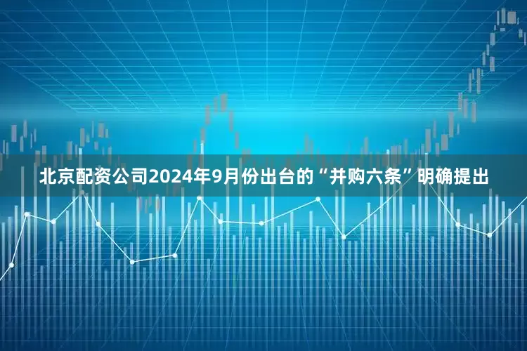 北京配资公司2024年9月份出台的“并购六条”明确提出