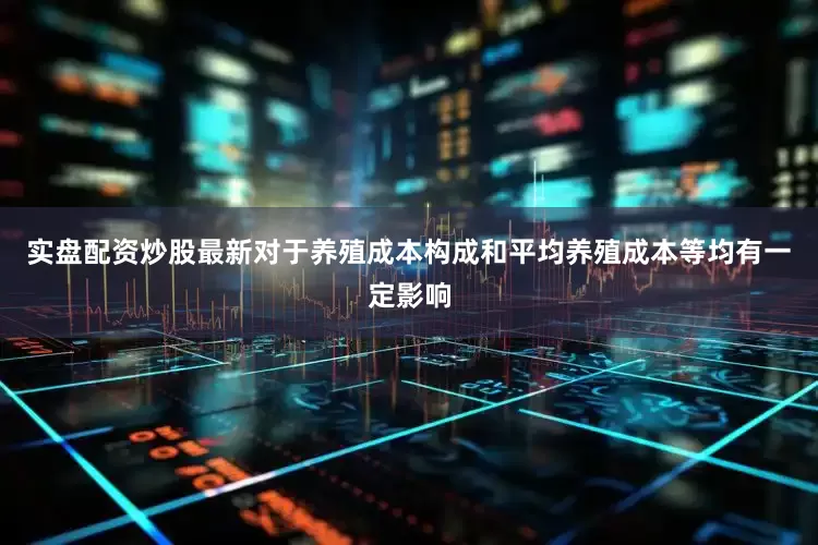 实盘配资炒股最新对于养殖成本构成和平均养殖成本等均有一定影响