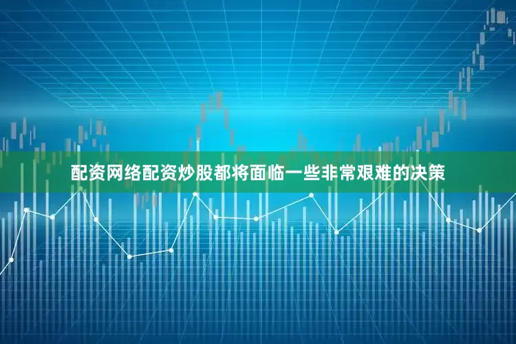 配资网络配资炒股都将面临一些非常艰难的决策