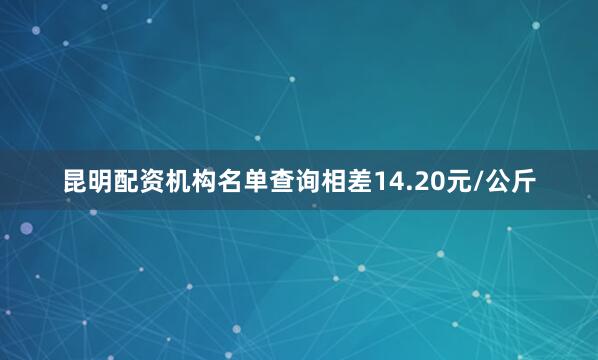 昆明配资机构名单查询相差14.20元/公斤