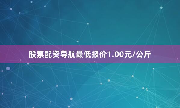 股票配资导航最低报价1.00元/公斤