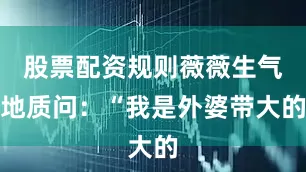 股票配资规则薇薇生气地质问：“我是外婆带大的