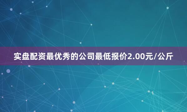 实盘配资最优秀的公司最低报价2.00元/公斤