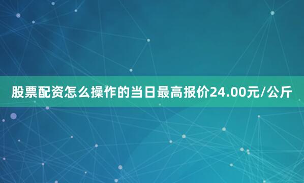 股票配资怎么操作的当日最高报价24.00元/公斤