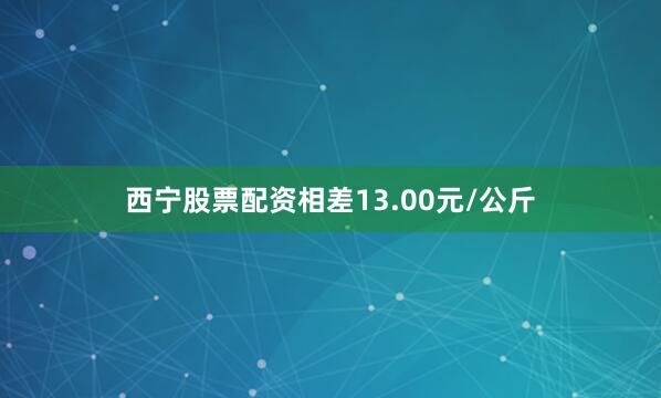 西宁股票配资相差13.00元/公斤
