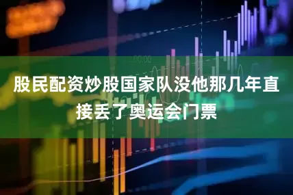 股民配资炒股国家队没他那几年直接丢了奥运会门票