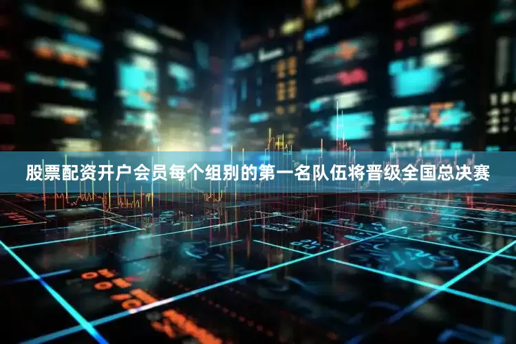 股票配资开户会员每个组别的第一名队伍将晋级全国总决赛