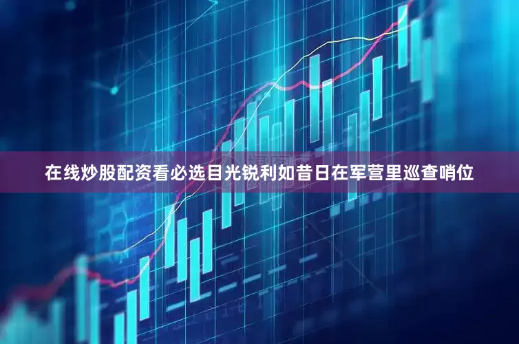 在线炒股配资看必选目光锐利如昔日在军营里巡查哨位