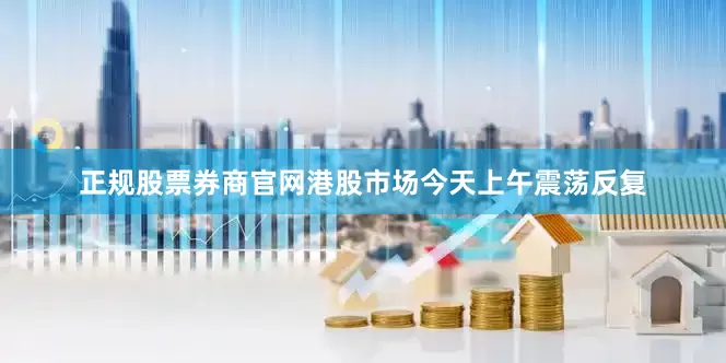 正规股票券商官网港股市场今天上午震荡反复