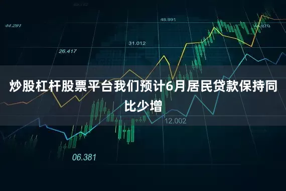 炒股杠杆股票平台我们预计6月居民贷款保持同比少增