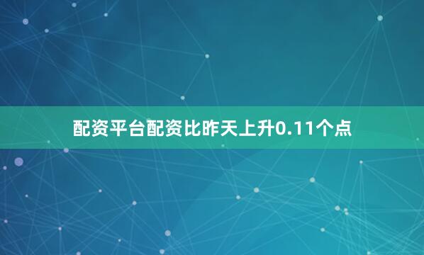 配资平台配资比昨天上升0.11个点