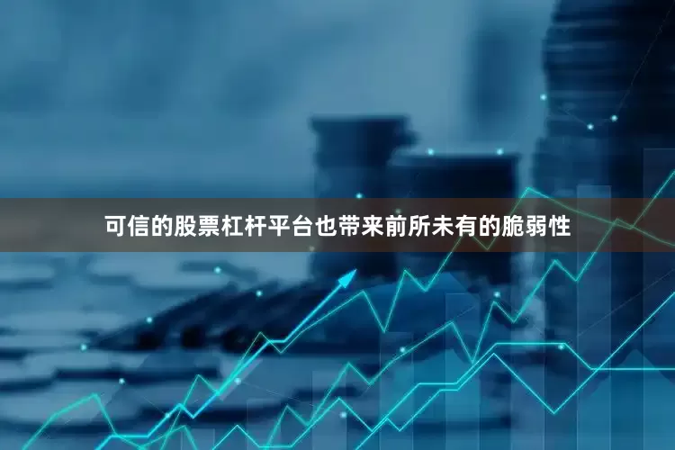 可信的股票杠杆平台也带来前所未有的脆弱性