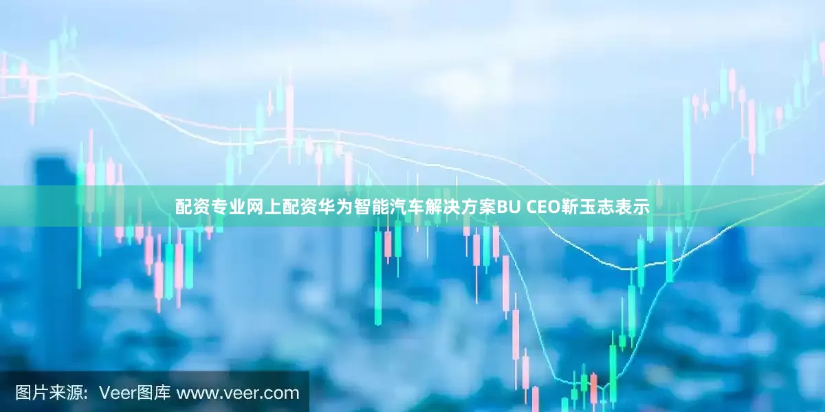 配资专业网上配资华为智能汽车解决方案BU CEO靳玉志表示