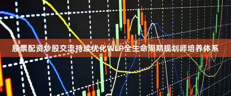 股票配资炒股交流持续优化WLP全生命周期规划师培养体系