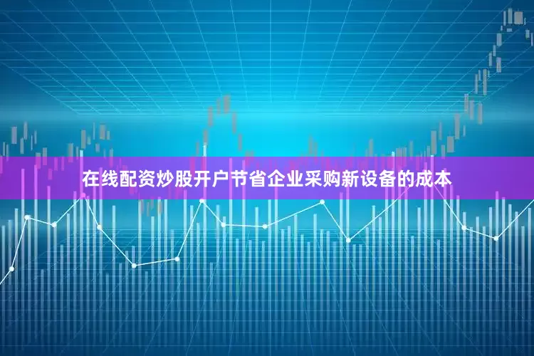 在线配资炒股开户节省企业采购新设备的成本