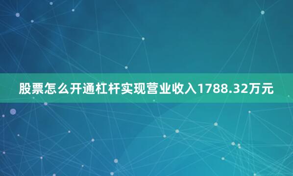 股票怎么开通杠杆实现营业收入1788.32万元