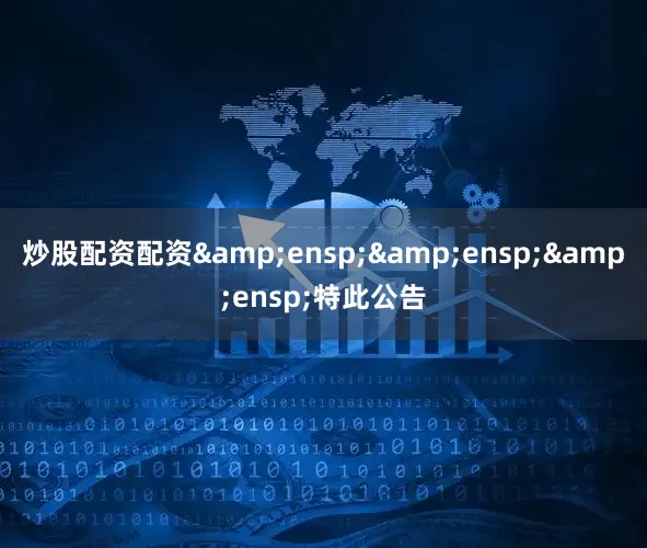 炒股配资配资&ensp;&ensp;&ensp;特此公告
