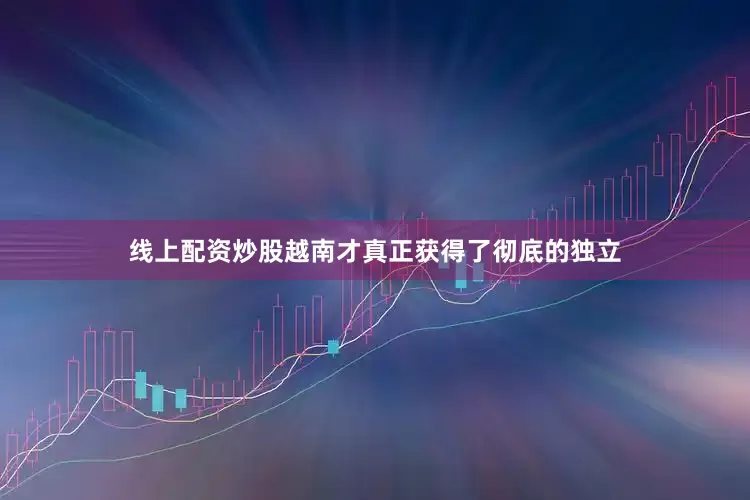线上配资炒股越南才真正获得了彻底的独立