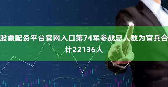 股票配资平台官网入口第74军参战总人数为官兵合计22136人