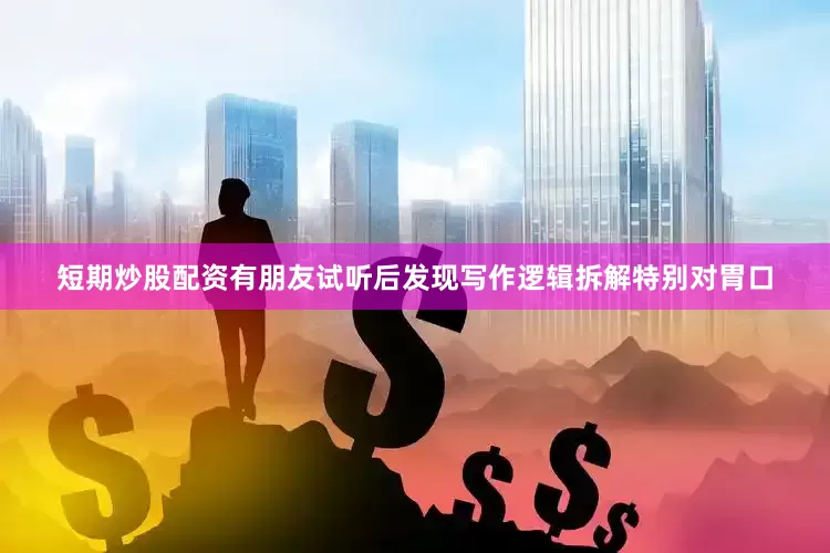 短期炒股配资有朋友试听后发现写作逻辑拆解特别对胃口