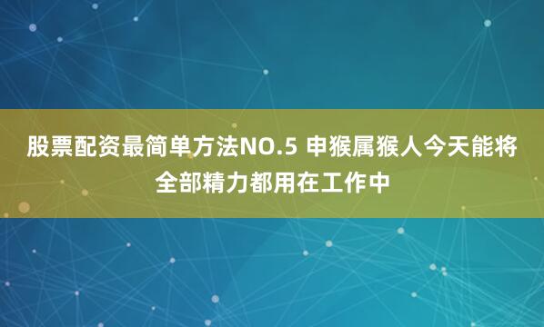 股票配资最简单方法NO.5 申猴属猴人今天能将全部精力都用在工作中