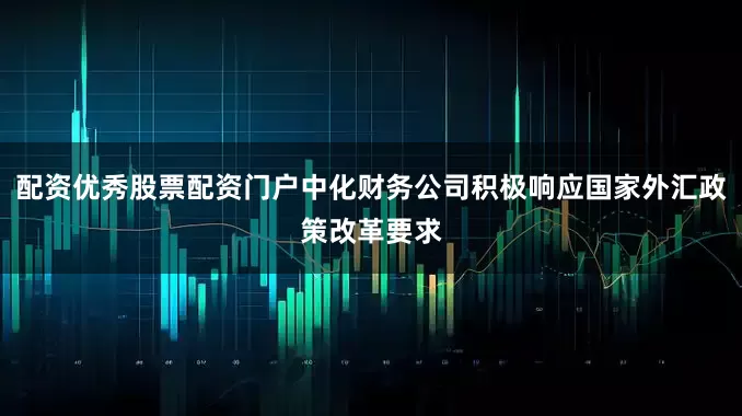 配资优秀股票配资门户中化财务公司积极响应国家外汇政策改革要求