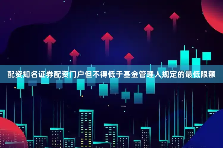 配资知名证券配资门户但不得低于基金管理人规定的最低限额