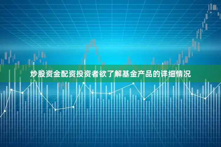 炒股资金配资投资者欲了解基金产品的详细情况